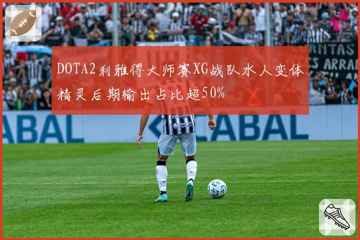 DOTA2利雅得大师赛XG战队水人变体精灵后期输出占比超50%