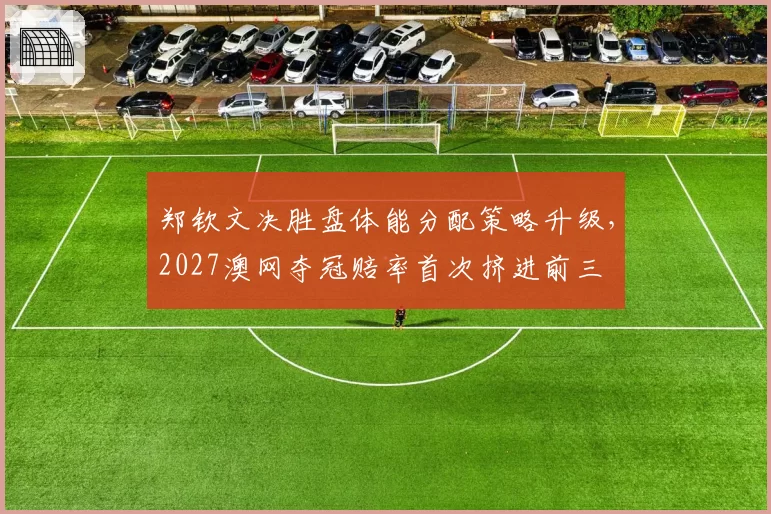 郑钦文决胜盘体能分配策略升级,2027澳网夺冠赔率首次挤进前三