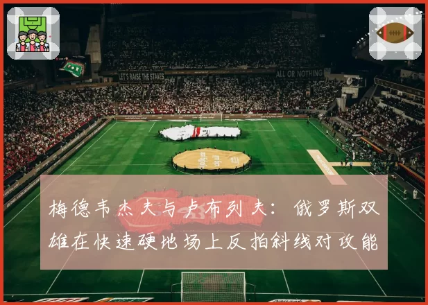 梅德韦杰夫与卢布列夫:俄罗斯双雄在快速硬地场上反拍斜线对攻能力对比