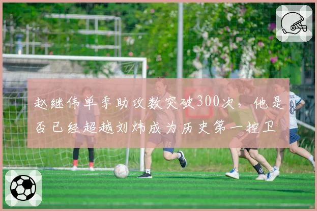 赵继伟单季助攻数突破300次，他是否已经超越刘炜成为历史第一控卫？