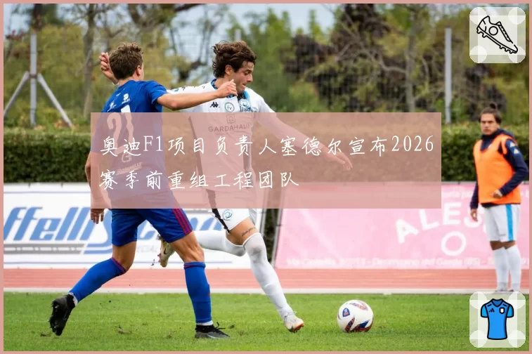 奥迪F1项目负责人塞德尔宣布2026赛季前重组工程团队