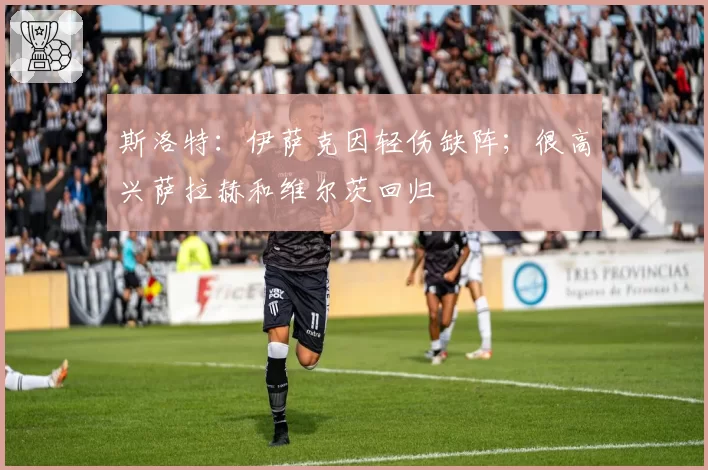 斯洛特：伊萨克因轻伤缺阵；很高兴萨拉赫和维尔茨回归
