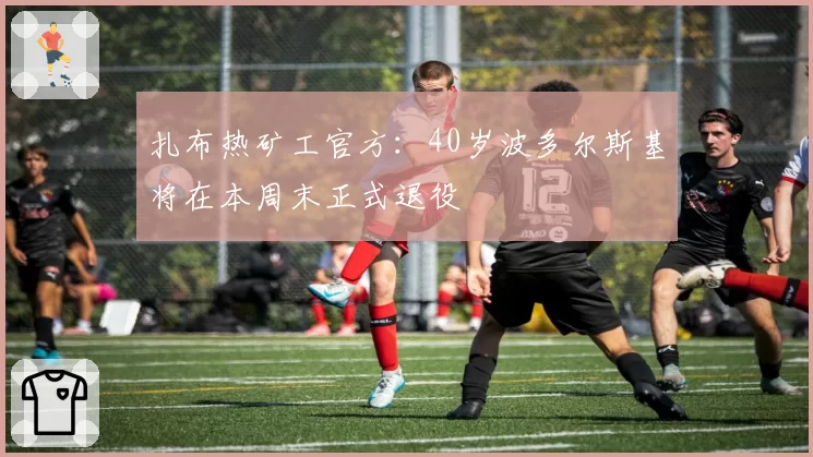扎布热矿工官方:40岁波多尔斯基将在本周末正式退役