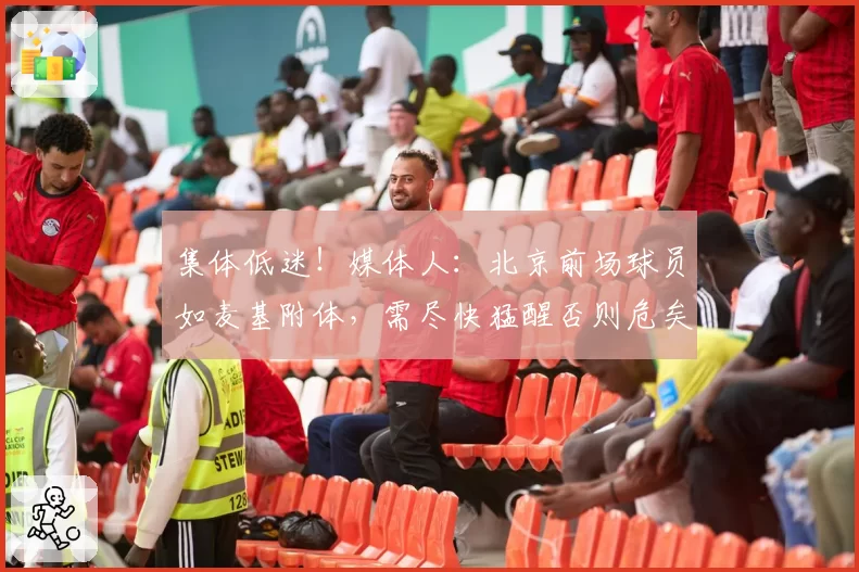 集体低迷！媒体人：北京前场球员如麦基附体，需尽快猛醒否则危矣
