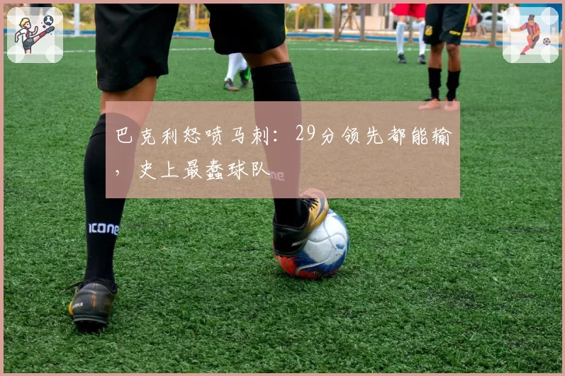 巴克利怒喷马刺：29分领先都能输，史上最蠢球队