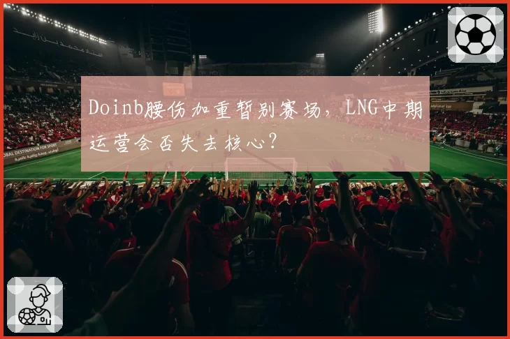 Doinb腰伤加重暂别赛场,LNG中期运营会否失去核心?
