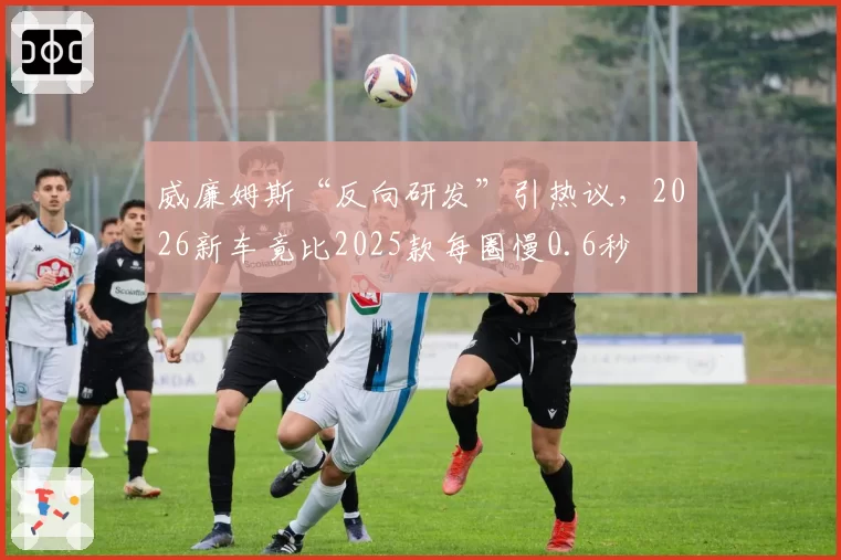 威廉姆斯“反向研发”引热议,2026新车竟比2025款每圈慢0.6秒