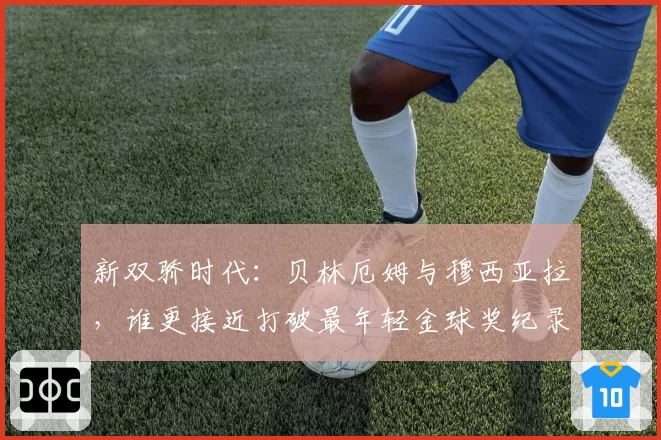 新双骄时代：贝林厄姆与穆西亚拉，谁更接近打破最年轻金球奖纪录？