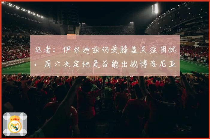 记者：伊尔迪兹仍受膝盖炎症困扰，周六决定他是否能出战博洛尼亚