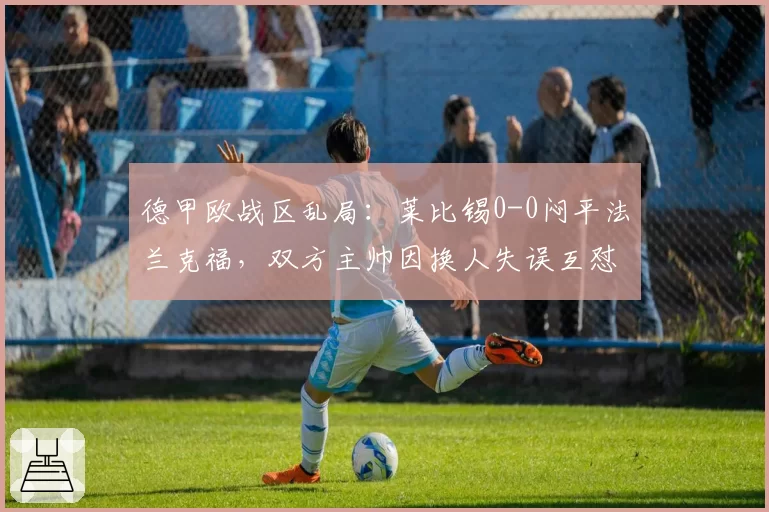 德甲欧战区乱局：莱比锡0-0闷平法兰克福，双方主帅因换人失误互怼