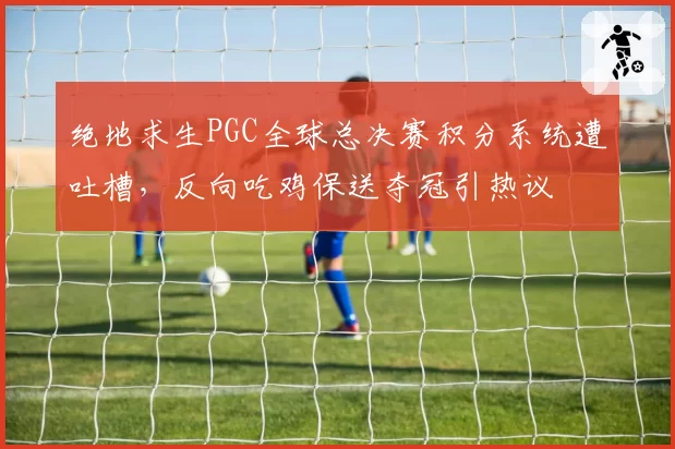 绝地求生PGC全球总决赛积分系统遭吐槽，反向吃鸡保送夺冠引热议