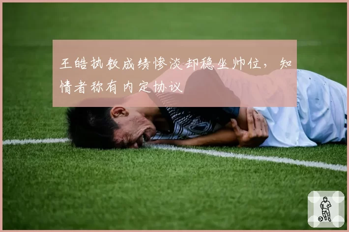 王皓执教成绩惨淡却稳坐帅位，知情者称有内定协议