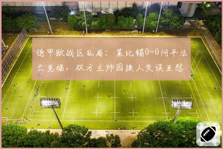德甲欧战区乱局：莱比锡0-0闷平法兰克福，双方主帅因换人失误互怼