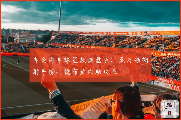 年合同年球星数据盘点：莱万领衔射手榜，德布劳内助攻王