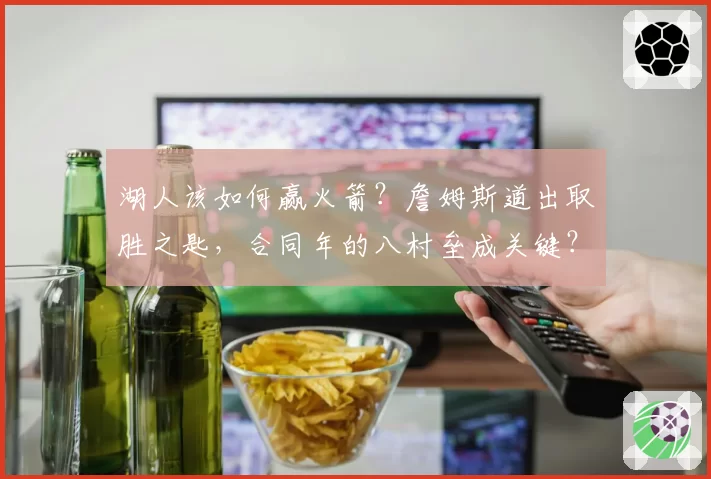 湖人该如何赢火箭？詹姆斯道出取胜之匙，合同年的八村垒成关键？