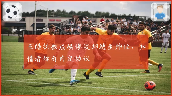 王皓执教成绩惨淡却稳坐帅位，知情者称有内定协议