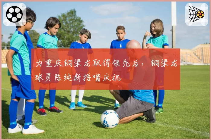 为重庆铜梁龙取得领先后,铜梁龙球员陈纯新捂嘴庆祝