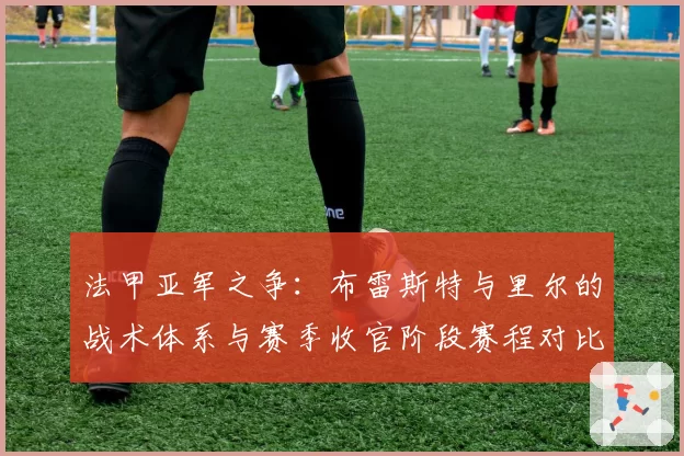 法甲亚军之争：布雷斯特与里尔的战术体系与赛季收官阶段赛程对比