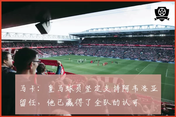 马卡：皇马球员坚定支持阿韦洛亚留任，他已赢得了全队的认可
