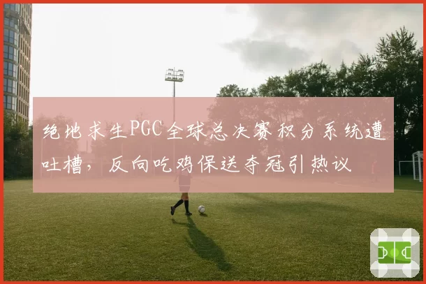 绝地求生PGC全球总决赛积分系统遭吐槽,反向吃鸡保送夺冠引热议