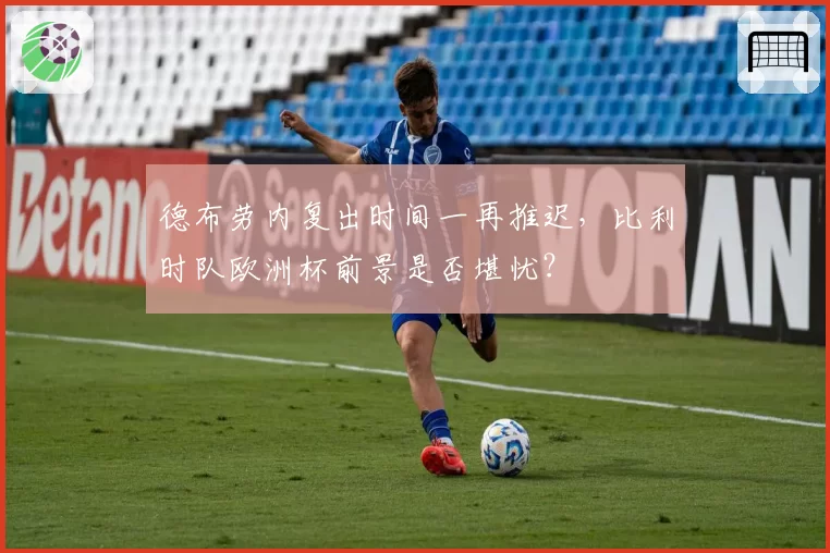 德布劳内复出时间一再推迟，比利时队欧洲杯前景是否堪忧？