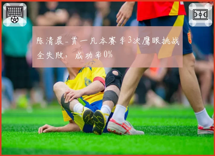 陈清晨_贾一凡本赛季3次鹰眼挑战全失败，成功率0%
