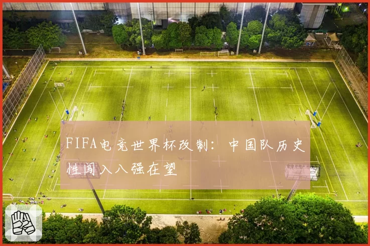 FIFA电竞世界杯改制:中国队历史性闯入八强在望