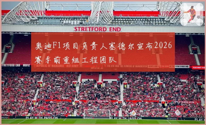 奥迪F1项目负责人塞德尔宣布2026赛季前重组工程团队