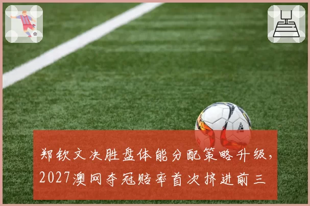 郑钦文决胜盘体能分配策略升级，2027澳网夺冠赔率首次挤进前三