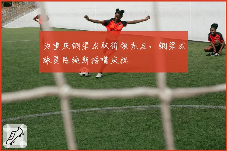 为重庆铜梁龙取得领先后,铜梁龙球员陈纯新捂嘴庆祝