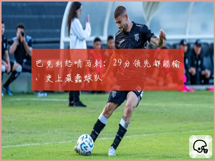 巴克利怒喷马刺：29分领先都能输，史上最蠢球队