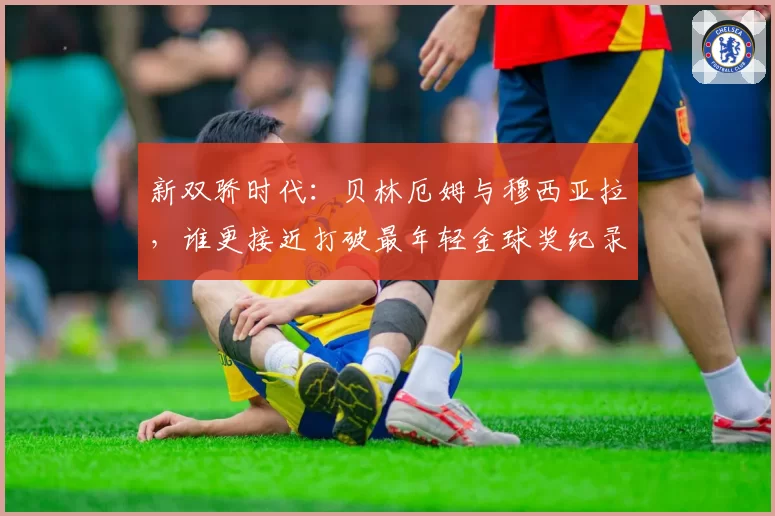 新双骄时代：贝林厄姆与穆西亚拉，谁更接近打破最年轻金球奖纪录？