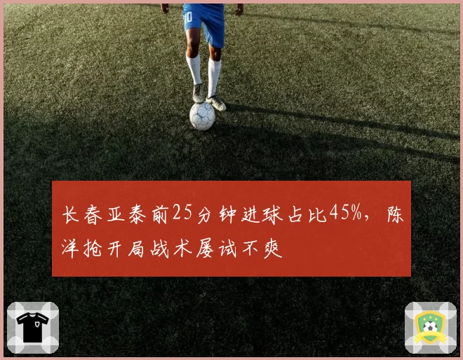 长春亚泰前25分钟进球占比45%，陈洋抢开局战术屡试不爽