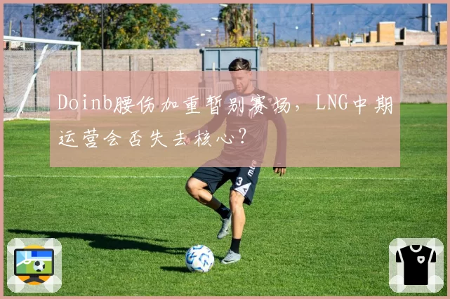Doinb腰伤加重暂别赛场,LNG中期运营会否失去核心?