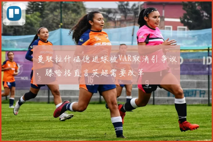 曼联拉什福德进球被VAR取消引争议,滕哈格直言英超需要改革
