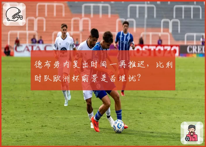 德布劳内复出时间一再推迟，比利时队欧洲杯前景是否堪忧？