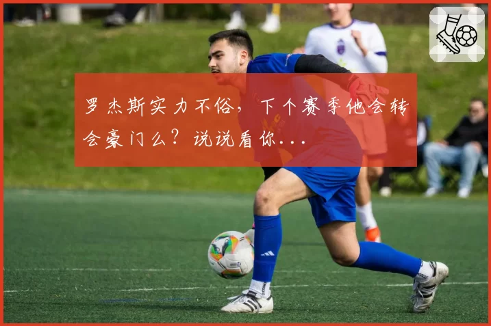 罗杰斯实力不俗,下个赛季他会转会豪门么?说说看你...