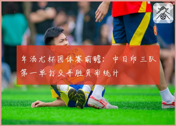 年汤尤杯团体赛前瞻：中日印三队第一单打交手胜负率统计