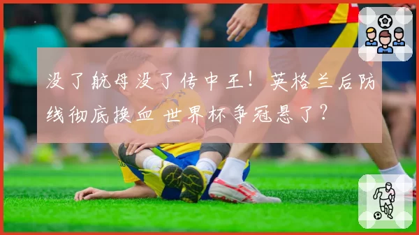 没了航母没了传中王!英格兰后防线彻底换血 世界杯争冠悬了?
