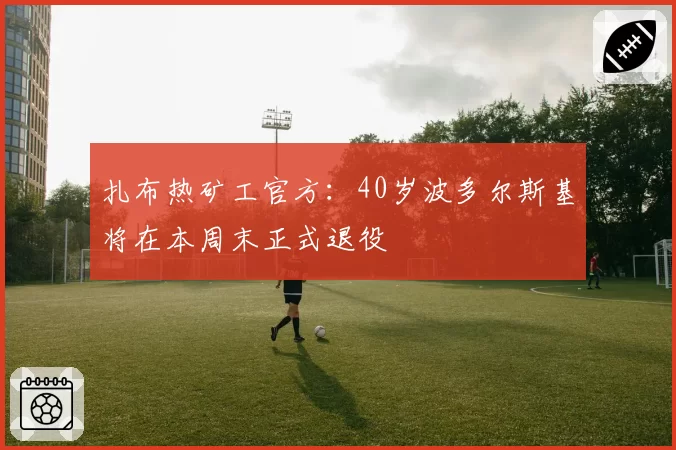 扎布热矿工官方：40岁波多尔斯基将在本周末正式退役